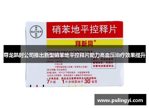 尊龙凯时公司推出新型硝苯地平控释片助力高血压治疗效果提升
